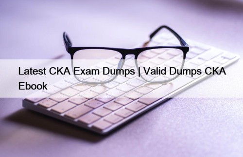 Latest CKA Exam Dumps | Valid Dumps CKA Ebook