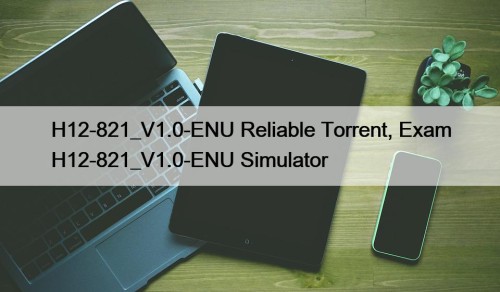 H12-821_V1.0-ENU Reliable Torrent, Exam H12-821_V1.0-ENU Simulator