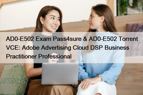 AD0-E502 Exam Pass4sure & AD0-E502 Torrent VCE: Adobe Advertising Cloud DSP Business Practitioner Professional