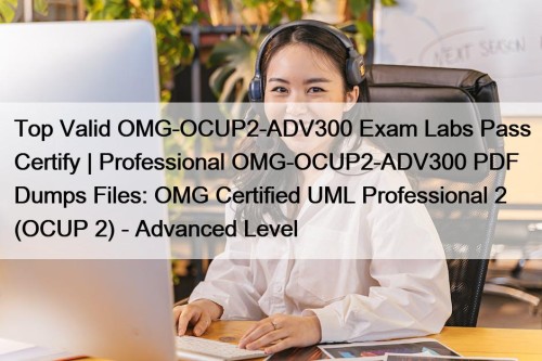 Top Valid OMG-OCUP2-ADV300 Exam Labs Pass Certify | Professional OMG-OCUP2-ADV300 PDF Dumps Files: OMG Certified UML Professional 2 (OCUP 2) - Advanced Level