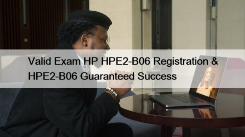 Valid Exam HP HPE2-B06 Registration & HPE2-B06 Guaranteed Success