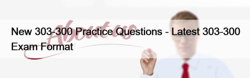 New 303-300 Practice Questions - Latest 303-300 Exam Format