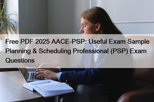 Free PDF 2025 AACE-PSP: Useful Exam Sample Planning & Scheduling Professional (PSP) Exam Questions