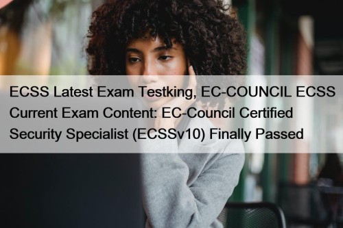 ECSS Latest Exam Testking, EC-COUNCIL ECSS Current Exam Content: EC-Council Certified Security Specialist (ECSSv10) Finally Passed