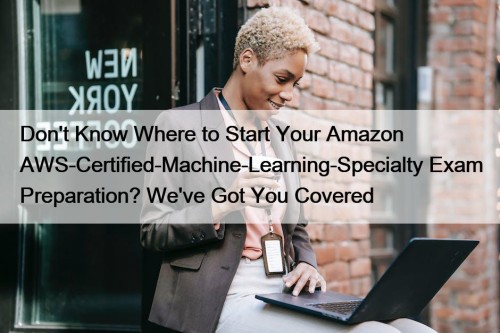 Don't Know Where to Start Your Amazon AWS-Certified-Machine-Learning-Specialty Exam Preparation? We've Got You Covered